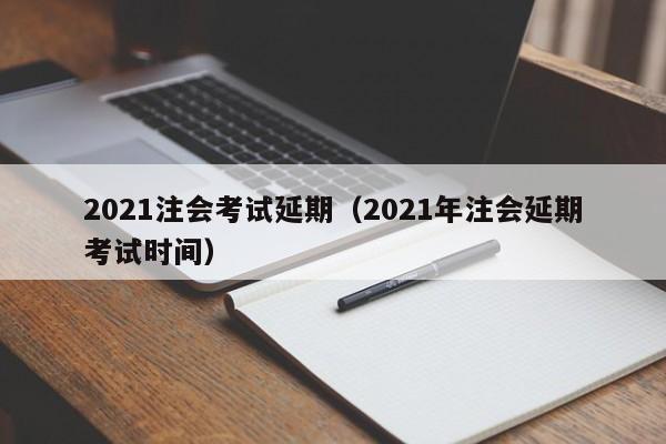 2021注会考试延期（2021年注会延期考试时间）