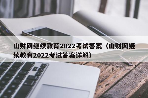 山财网继续教育2022考试答案（山财网继续教育2022考试答案详解）