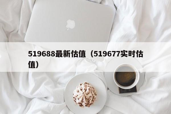 519688最新估值（519677实时估值）