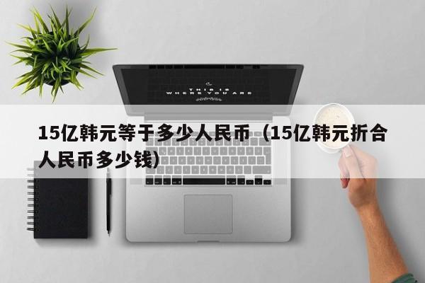 15亿韩元等于多少人民币（15亿韩元折合人民币多少钱）