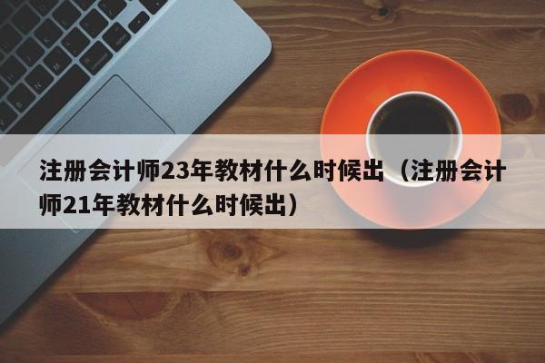 注册会计师23年教材什么时候出（注册会计师21年教材什么时候出）