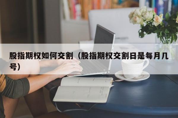 股指期权如何交割（股指期权交割日是每月几号）