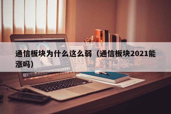 通信板块为什么这么弱（通信板块2021能涨吗）