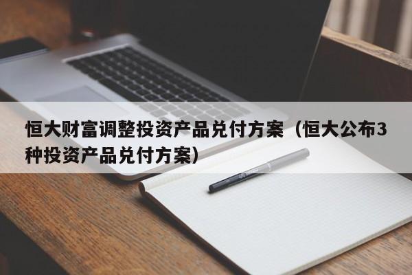 恒大财富调整投资产品兑付方案（恒大公布3种投资产品兑付方案）