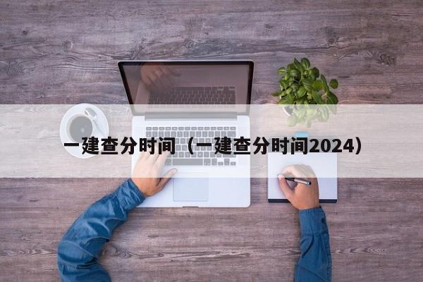 一建查分时间（一建查分时间2024）