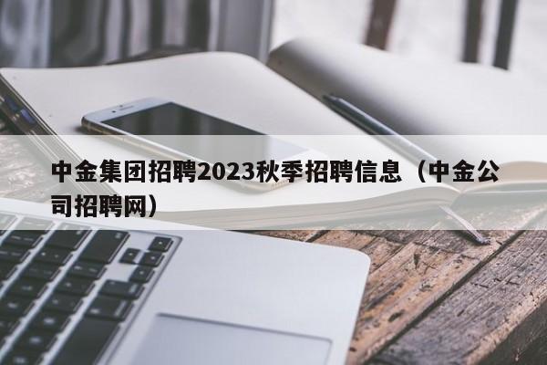 中金集团招聘2023秋季招聘信息（中金公司招聘网）