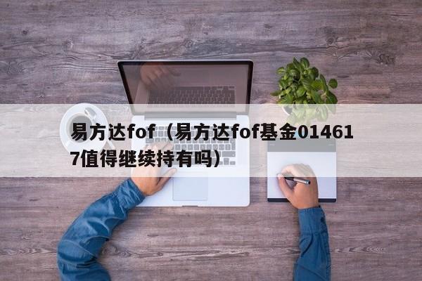 易方达fof（易方达fof基金014617值得继续持有吗）