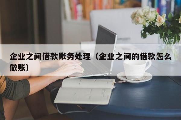 企业之间借款账务处理（企业之间的借款怎么做账）