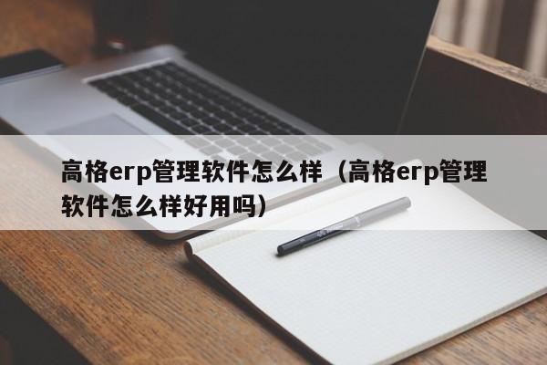 高格erp管理软件怎么样（高格erp管理软件怎么样好用吗）