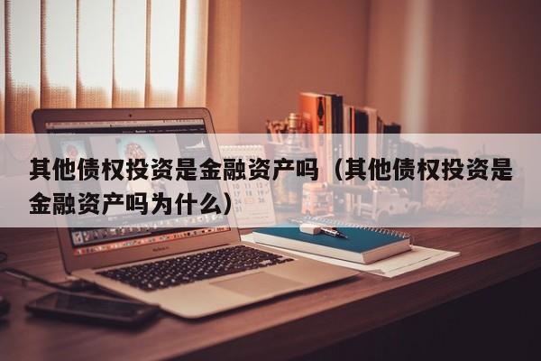 其他债权投资是金融资产吗（其他债权投资是金融资产吗为什么）