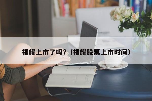 福耀上市了吗?（福耀股票上市时间）