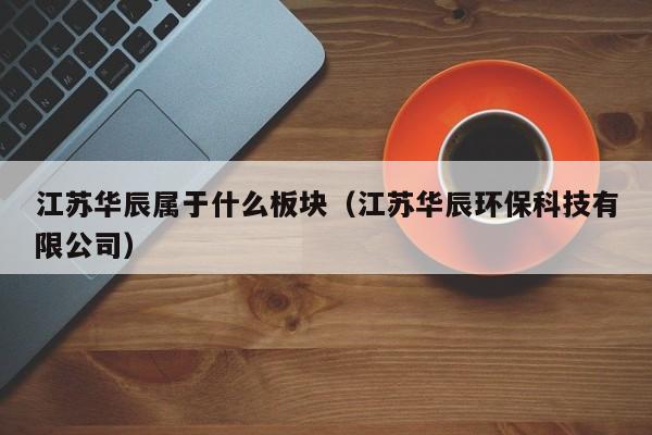 江苏华辰属于什么板块（江苏华辰环保科技有限公司）