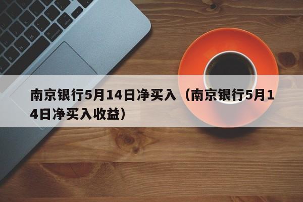 南京银行5月14日净买入（南京银行5月14日净买入收益）