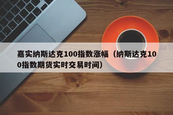 嘉实纳斯达克100指数涨幅（纳斯达克100指数期货实时交易时间）