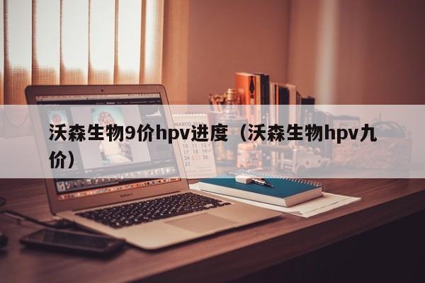 沃森生物9价hpv进度（沃森生物hpv九价）