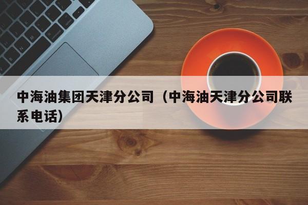 中海油集团天津分公司（中海油天津分公司联系电话）