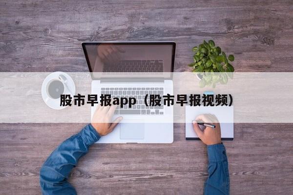 股市早报app（股市早报视频）