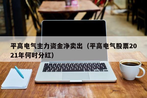 平高电气主力资金净卖出（平高电气股票2021年何时分红）