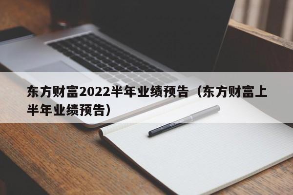 东方财富2022半年业绩预告（东方财富上半年业绩预告）