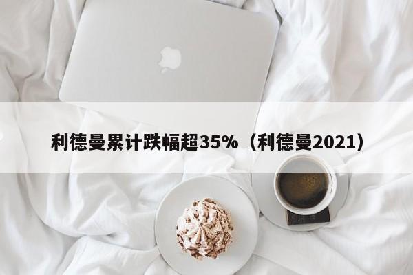 利德曼累计跌幅超35%（利德曼2021）