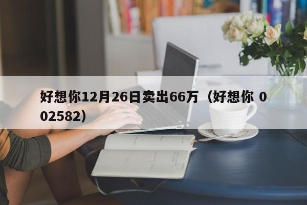 好想你12月26日卖出66万（好想你 002582）