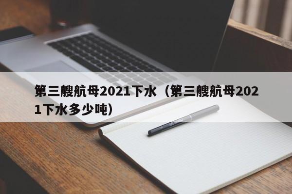 第三艘航母2021下水（第三艘航母2021下水多少吨）