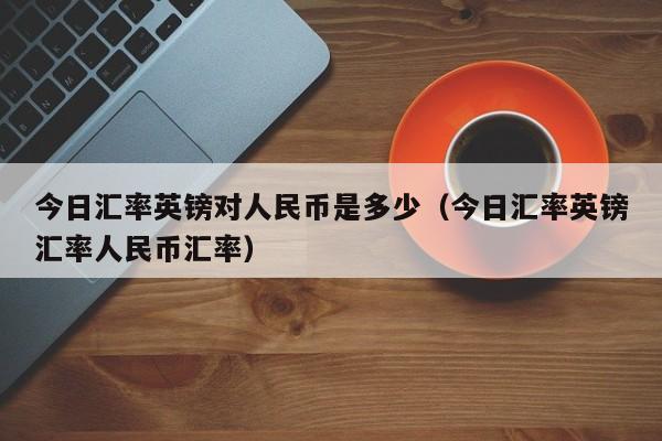 今日汇率英镑对人民币是多少（今日汇率英镑汇率人民币汇率）