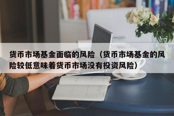 货币市场基金面临的风险（货币市场基金的风险较低意味着货币市场没有投资风险）