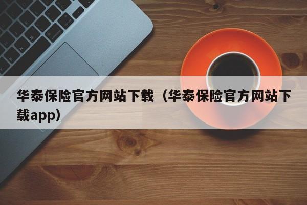 华泰保险官方网站下载（华泰保险官方网站下载app）