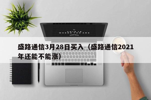 盛路通信3月28日买入（盛路通信2021年还能不能涨）