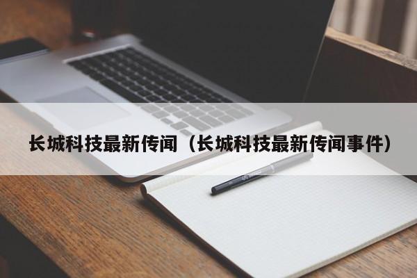 长城科技最新传闻（长城科技最新传闻事件）