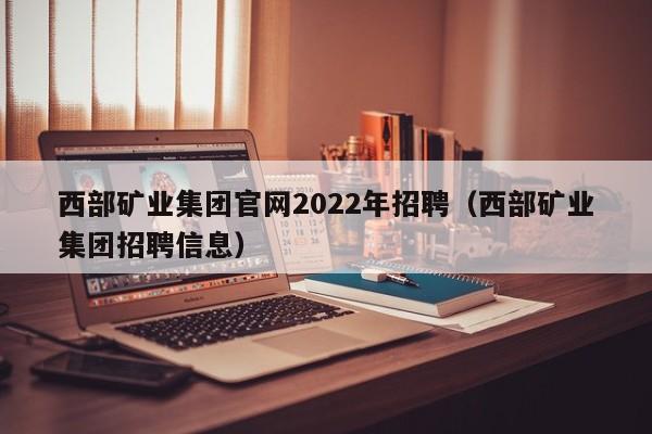 西部矿业集团官网2022年招聘（西部矿业集团招聘信息）