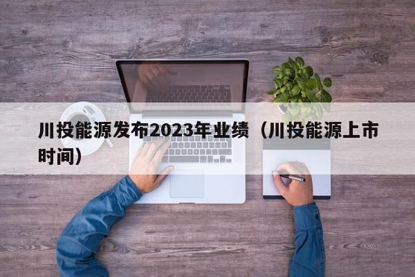 川投能源发布2023年业绩（川投能源上市时间）