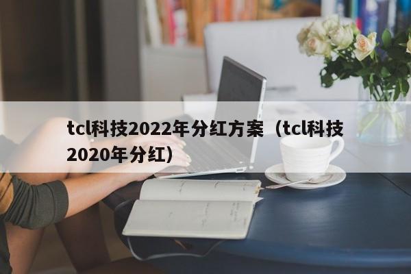 tcl科技2022年分红方案（tcl科技2020年分红）