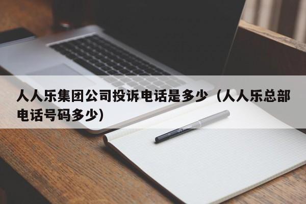 人人乐集团公司投诉电话是多少（人人乐总部电话号码多少）