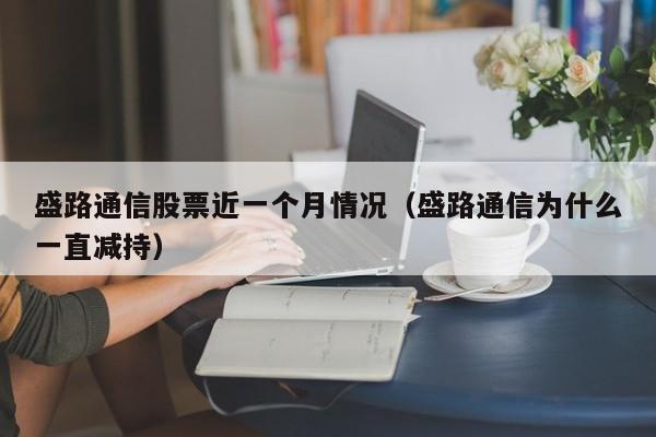 盛路通信股票近一个月情况（盛路通信为什么一直减持）