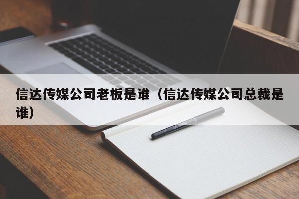 信达传媒公司老板是谁（信达传媒公司总裁是谁）