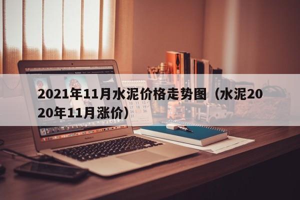 2021年11月水泥价格走势图（水泥2020年11月涨价）