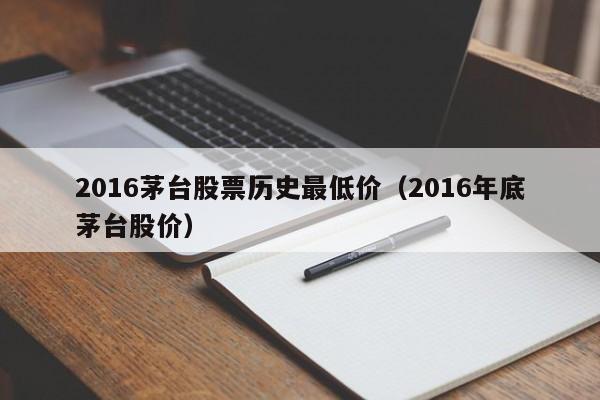 2016茅台股票历史最低价（2016年底茅台股价）