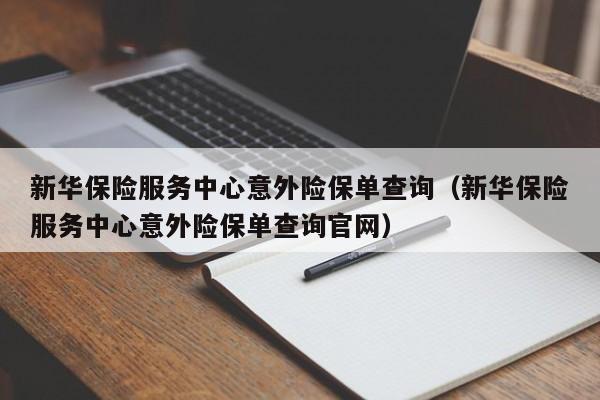 新华保险服务中心意外险保单查询（新华保险服务中心意外险保单查询官网）