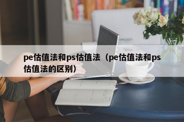 pe估值法和ps估值法（pe估值法和ps估值法的区别）