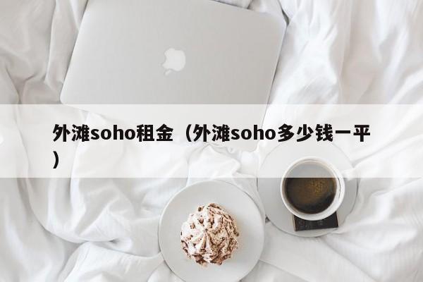 外滩soho租金（外滩soho多少钱一平）