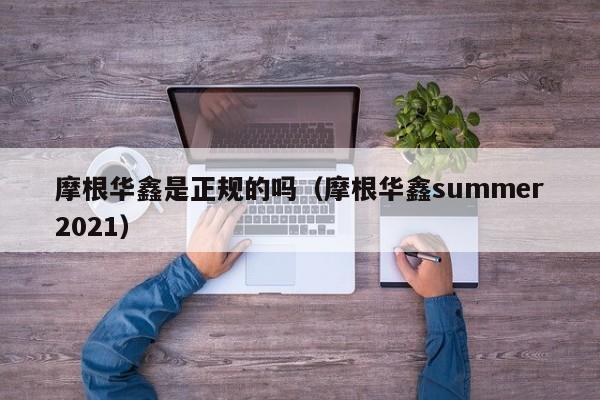 摩根华鑫是正规的吗（摩根华鑫summer2021）