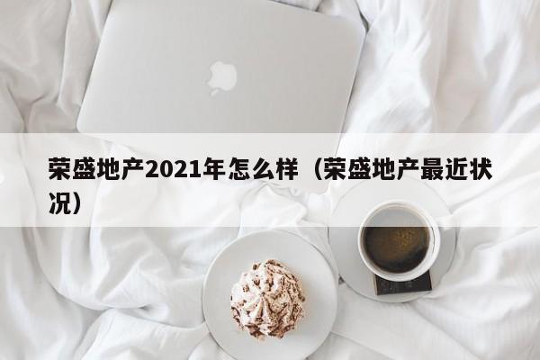 荣盛地产2021年怎么样（荣盛地产最近状况）