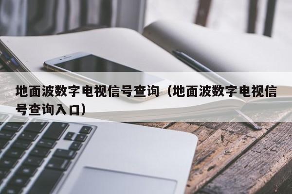 地面波数字电视信号查询（地面波数字电视信号查询入口）