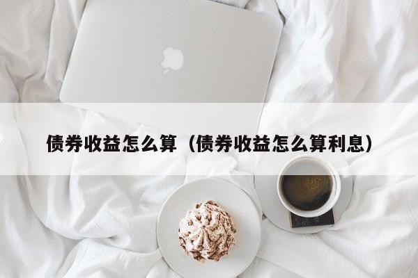 债券收益怎么算（债券收益怎么算利息）