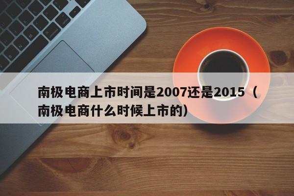 南极电商上市时间是2007还是2015（南极电商什么时候上市的）