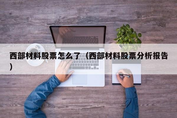 西部材料股票怎么了（西部材料股票分析报告）