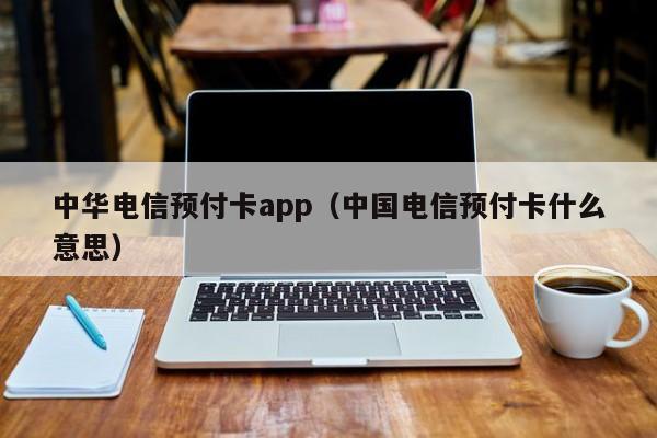 中华电信预付卡app（中国电信预付卡什么意思）