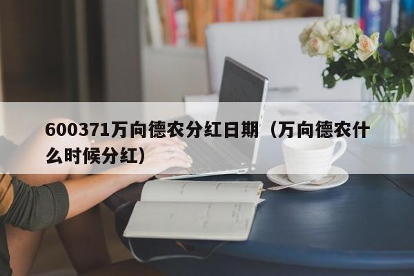 600371万向德农分红日期（万向德农什么时候分红）